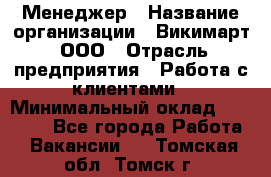 Менеджер › Название организации ­ Викимарт, ООО › Отрасль предприятия ­ Работа с клиентами › Минимальный оклад ­ 15 000 - Все города Работа » Вакансии   . Томская обл.,Томск г.